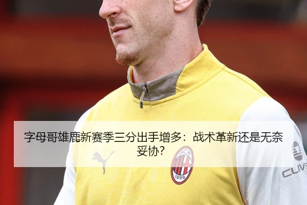 字母哥雄鹿新赛季三分出手增多：战术革新还是无奈妥协？